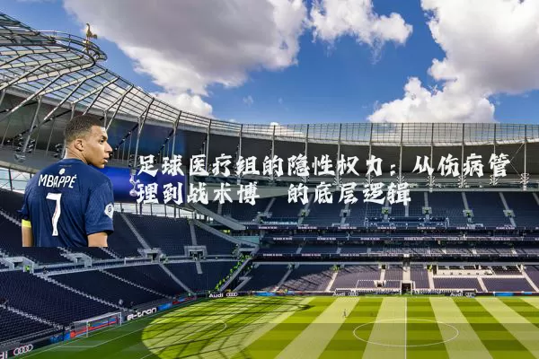 足球医疗组的隐性权力:从伤病管理到战术博弈的底层逻辑