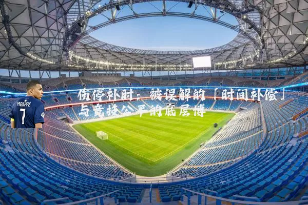 伤停补时:被误解的「时间补偿」与竞技公平的底层博弈