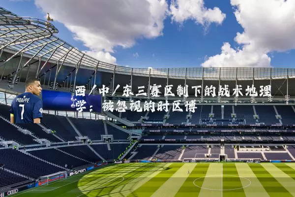 西/中/东三赛区制下的战术地理学:被忽视的时区博弈
