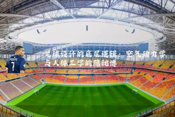 足球设计的底层逻辑：空气动力学与人体工学的隐秘博弈