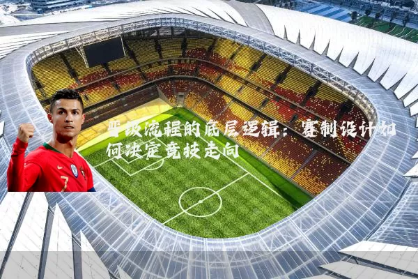 晋级流程的底层逻辑:赛制设计如何决定竞技走向
