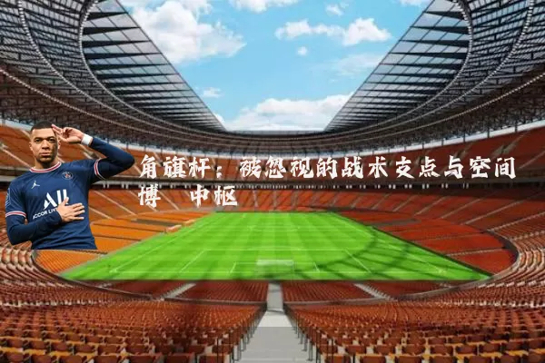 角旗杆:被忽视的战术支点与空间博弈中枢
