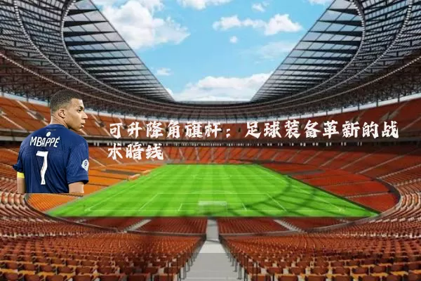 可升降角旗杆：足球装备革新的战术暗线